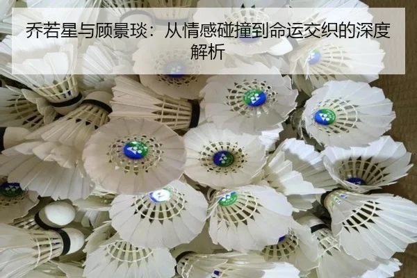 乔若星与顾景琰：从情感碰撞到命运交织的深度解析
