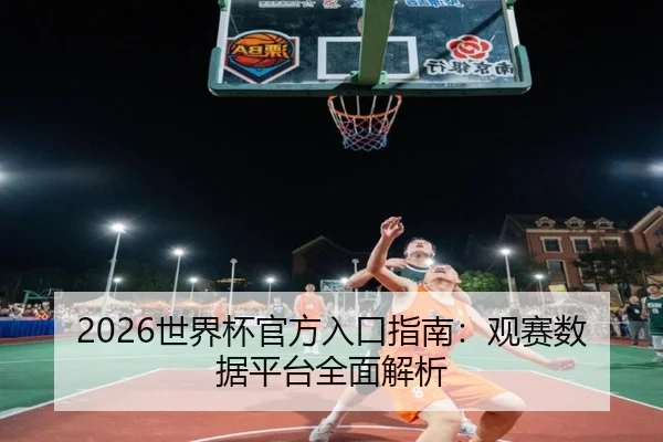 2026世界杯官方入口指南：观赛数据平台全面解析